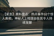 【紧急】黑料盘点：热点事件10个惊人真相，神秘人上榜理由极其令人持续发酵