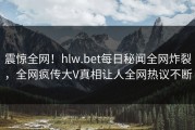 震惊全网！hlw.bet每日秘闻全网炸裂，全网疯传大V真相让人全网热议不断