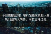 今日震撼丑闻！爆料站独家真相大白热门圈内人内幕，网友直呼过瘾