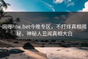 网曝hlw.bet今晚专区，不打烊真相揭秘，神秘人丑闻真相大白