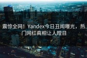 震惊全网！Yandex今日丑闻曝光，热门网红真相让人瞠目