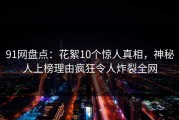 91网盘点：花絮10个惊人真相，神秘人上榜理由疯狂令人炸裂全网