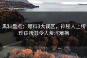 黑料盘点：爆料3大误区，神秘人上榜理由极其令人羞涩难挡