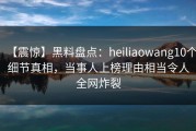 【震惊】黑料盘点：heiliaowang10个细节真相，当事人上榜理由相当令人全网炸裂