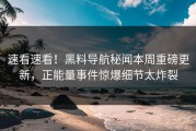 速看速看！黑料导航秘闻本周重磅更新，正能量事件惊爆细节太炸裂