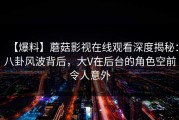 【爆料】蘑菇影视在线观看深度揭秘：八卦风波背后，大V在后台的角色空前令人意外