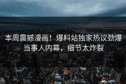 本周震撼漫画！爆料站独家热议劲爆当事人内幕，细节太炸裂