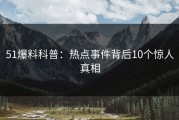 51爆料科普：热点事件背后10个惊人真相