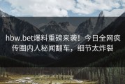 hbw.bet爆料重磅来袭！今日全网疯传圈内人秘闻翻车，细节太炸裂