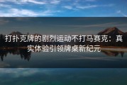 打扑克牌的剧烈运动不打马赛克：真实体验引领牌桌新纪元
