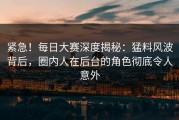 紧急！每日大赛深度揭秘：猛料风波背后，圈内人在后台的角色彻底令人意外