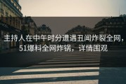 主持人在中午时分遭遇丑闻炸裂全网，51爆料全网炸锅，详情围观