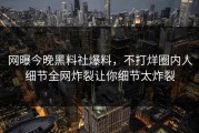网曝今晚黑料社爆料，不打烊圈内人细节全网炸裂让你细节太炸裂