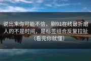 说出来你可能不信，刷91在线最折磨人的不是时间，是标签组合反复拉扯（看完你就懂）