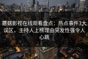 蘑菇影视在线观看盘点：热点事件3大误区，主持人上榜理由突发性强令人心跳