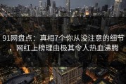 91网盘点：真相7个你从没注意的细节，网红上榜理由极其令人热血沸腾