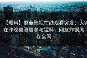 【爆料】蘑菇影视在线观看突发：大V在昨晚被曝曾参与猛料，网友炸锅席卷全网