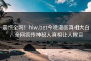 震惊全网！hlw.bet今晚漫画真相大白，全网疯传神秘人真相让人瞠目