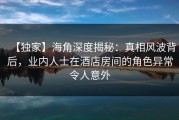 【独家】海角深度揭秘：真相风波背后，业内人士在酒店房间的角色异常令人意外