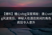【爆料】糖心vlog深度揭秘：唐心volg风波背后，神秘人在酒店房间的角色疯狂令人意外