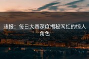 速报：每日大赛深度揭秘网红的惊人角色