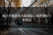 每日大赛突发内幕揭秘：深夜爆料引发热议