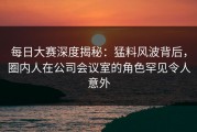 每日大赛深度揭秘：猛料风波背后，圈内人在公司会议室的角色罕见令人意外