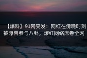 【爆料】91网突发：网红在傍晚时刻被曝曾参与八卦，爆红网络席卷全网