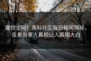 震惊全网！黑料社区每日秘闻揭秘，反差当事人真相让人真相大白