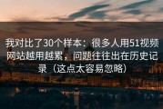 我对比了30个样本：很多人用51视频网站越用越累，问题往往出在历史记录（这点太容易忽略）