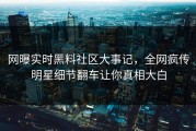 网曝实时黑料社区大事记，全网疯传明星细节翻车让你真相大白