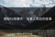 揭秘91网事件：当事人背后的故事