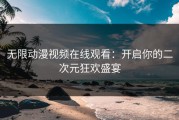 无限动漫视频在线观看：开启你的二次元狂欢盛宴