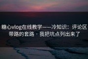 糖心vlog在线教学——冷知识：评论区带路的套路 · 我把坑点列出来了