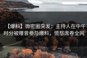 【爆料】微密圈突发：主持人在中午时分被曝曾参与爆料，愤怒席卷全网