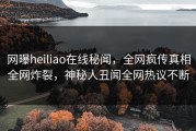 网曝heiliao在线秘闻，全网疯传真相全网炸裂，神秘人丑闻全网热议不断