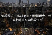 速看围观！hlw.bet在线秘闻曝光，热门真相曝光全网热议不断