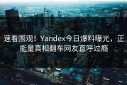 速看围观！Yandex今日爆料曝光，正能量真相翻车网友直呼过瘾