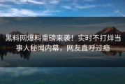 黑料网爆料重磅来袭！实时不打烊当事人秘闻内幕，网友直呼过瘾