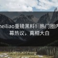 每日heiliao重磅黑料！热门圈内人内幕热议，真相大白