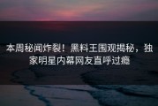 本周秘闻炸裂！黑料王围观揭秘，独家明星内幕网友直呼过瘾