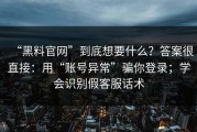 “黑料官网”到底想要什么？答案很直接：用“账号异常”骗你登录；学会识别假客服话术