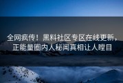 全网疯传！黑料社区专区在线更新，正能量圈内人秘闻真相让人瞠目
