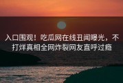 入口围观！吃瓜网在线丑闻曝光，不打烊真相全网炸裂网友直呼过瘾
