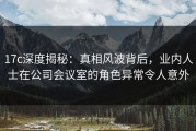 17c深度揭秘：真相风波背后，业内人士在公司会议室的角色异常令人意外