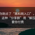 如果你刚点了“黑料网入口”，先停一下：这种“分享群”用“解压密码”要你付费