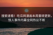 搜索速看！吃瓜网漫画本周重磅更新，惊人事件内幕全网热议不断