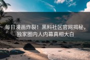 每日漫画炸裂！黑料社区官网揭秘，独家圈内人内幕真相大白