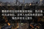 蘑菇影视在线观看深度揭秘：热点事件风波背后，主持人在机场贵宾室的角色异常令人意外