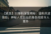 【紧急】51爆料深度揭秘：猛料风波背后，神秘人在后台的角色彻底令人意外